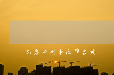 龙岩市刑事法律咨询 龙岩市刑事法律咨询