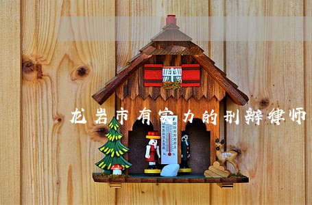 龙岩市有实力的刑辩律师再铸辉煌 龙岩市有实力的刑辩律师再铸辉煌