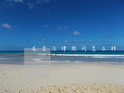 龙岩法律顾问怎么样 龙岩法律顾问怎么样
