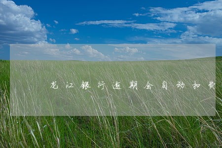 龙江银行逾期会自动扣费吗 龙江银行逾期会自动扣费吗