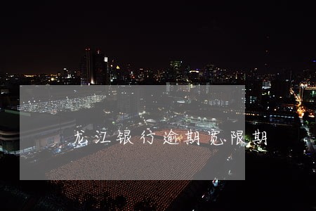 龙江银行逾期宽限期 龙江银行逾期宽限期