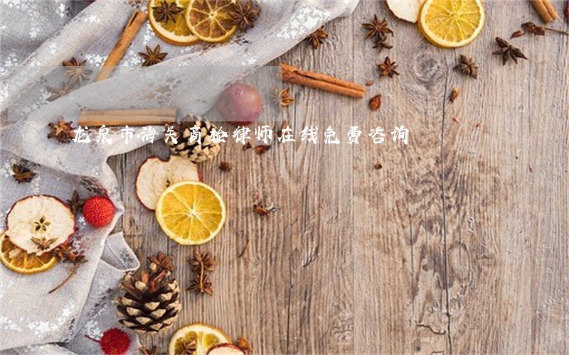 龙泉市海关商检律师在线免费咨询 龙泉市海关商检律师在线免费咨询