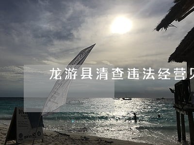 龙游县清查违法经营见成效 龙游县清查违法经营见成效