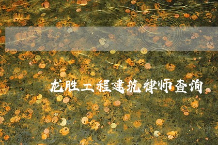 龙胜工程建筑律师查询 龙胜工程建筑律师查询