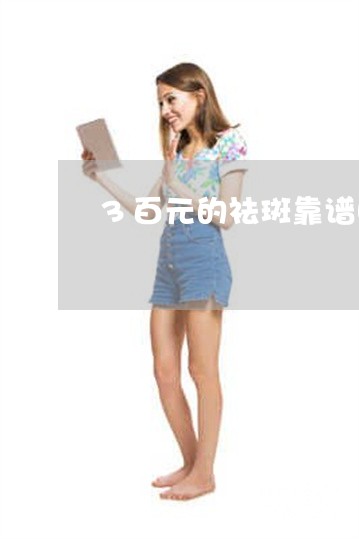 3百元的祛斑靠谱吗