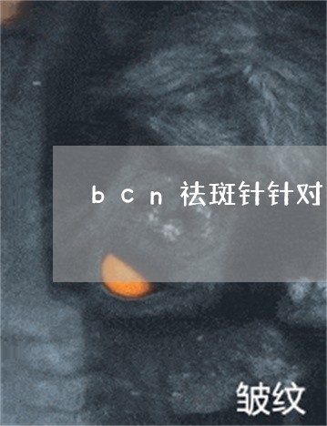 bcn祛斑针针对黄褐斑有效果吗