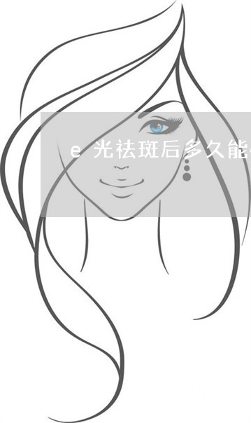 e光祛斑后多久能恢复 e光祛斑后多久能恢复