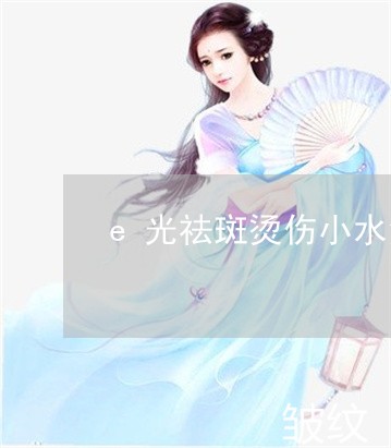 e光祛斑烫伤小水泡 e光祛斑烫伤小水泡