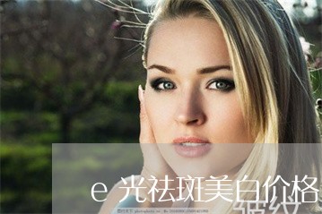 e光祛斑美白价格