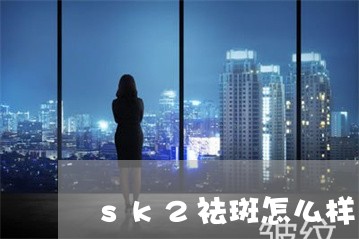 sk2祛斑怎么样