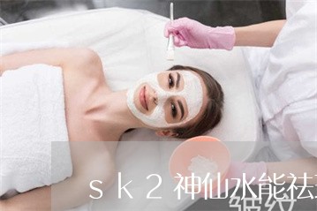 sk2神仙水能祛斑吗