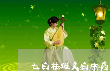 七白祛斑美白中药价格 七白祛斑美白中药价格