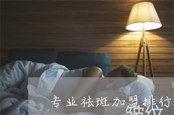 专业祛斑加盟排行榜