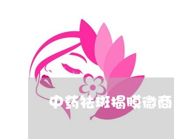 中药祛斑揭膜微商 中药祛斑揭膜微商