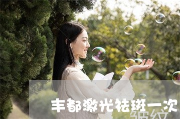 丰都激光祛斑一次多少钱 丰都激光祛斑一次多少钱