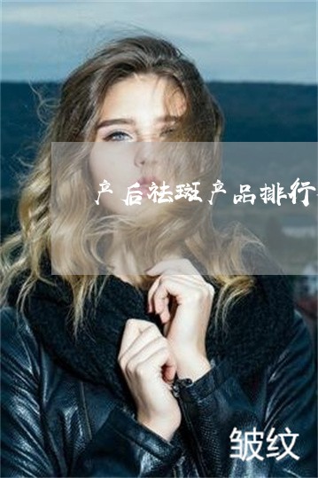 产后祛斑产品排行榜 产后祛斑产品排行榜
