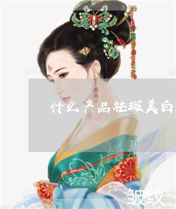 什么产品祛斑美白效果不错