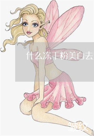 什么冻干粉美白去黄祛斑效果好 什么冻干粉美白去黄祛斑效果好