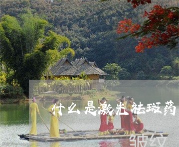 什么是激光祛斑药 什么是激光祛斑药