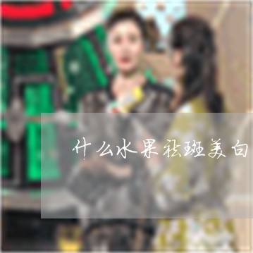 什么水果祛斑美白