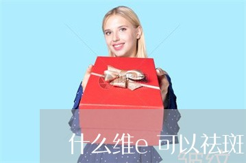 什么维e可以祛斑