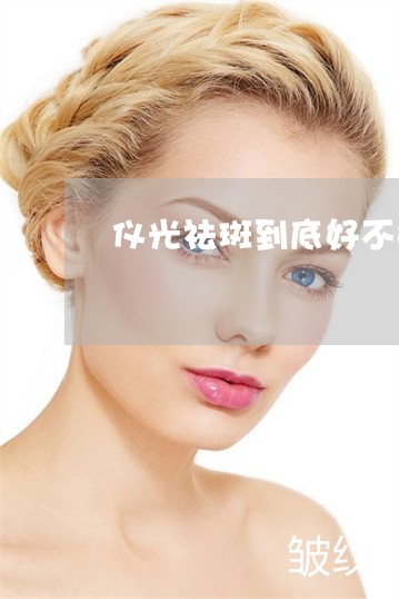 仪光祛斑到底好不好 仪光祛斑到底好不好