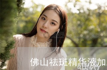 佛山祛斑精华液加工工厂 佛山祛斑精华液加工工厂
