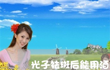 光子祛斑后能用酒精吗