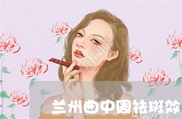 兰州曲中周祛斑效果好吗