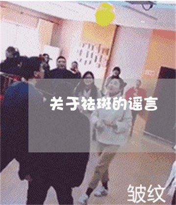 关于祛斑的谣言 关于祛斑的谣言