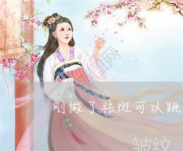 刚做了祛斑可以跳广场舞吗 刚做了祛斑可以跳广场舞吗