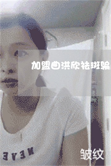 加盟曲洪欣祛斑骗局 加盟曲洪欣祛斑骗局