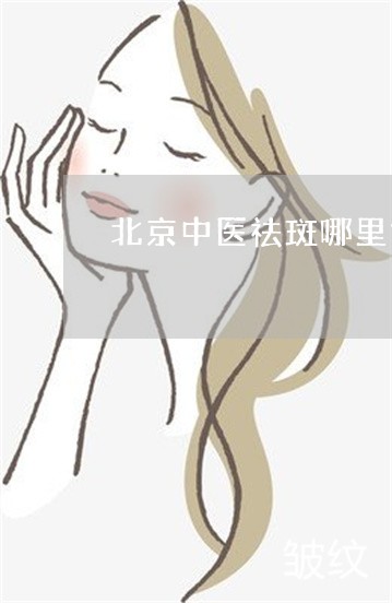 北京中医祛斑哪里好 北京中医祛斑哪里好