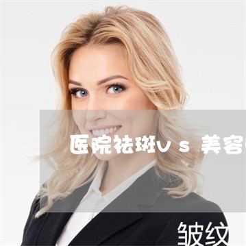 医院祛斑vs美容院祛斑 医院祛斑vs美容院祛斑