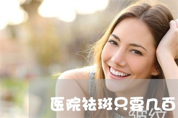 医院祛斑只要几百元靠谱吗 医院祛斑只要几百元靠谱吗
