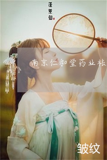 南京仁和堂药业祛斑 南京仁和堂药业祛斑