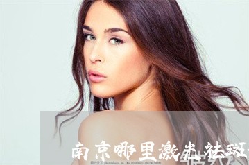 南京哪里激光祛斑好 南京哪里激光祛斑好