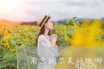 南京施尔美祛斑哪个医院好 南京施尔美祛斑哪个医院好