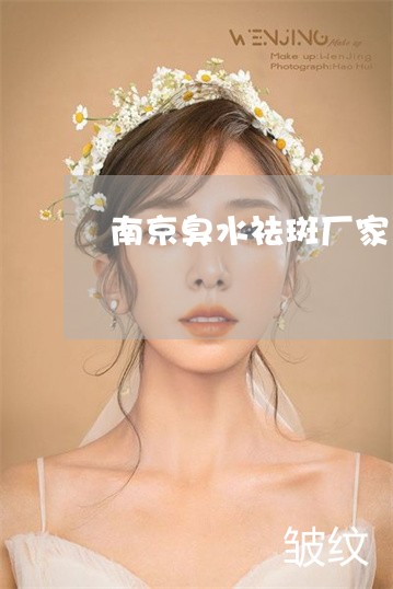 南京臭水祛斑厂家 南京臭水祛斑厂家