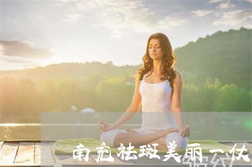 南充祛斑美丽一仗