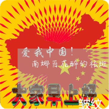 南娜百花醉的祛斑效果明显 南娜百花醉的祛斑效果明显