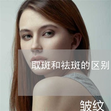取斑和祛斑的区别 取斑和祛斑的区别