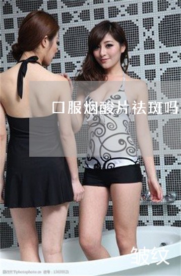 口服烟酸片祛斑吗 口服烟酸片祛斑吗