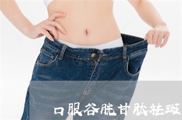 口服谷胱甘肽祛斑反弹吗