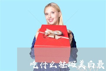 吃什么祛斑美白最有效