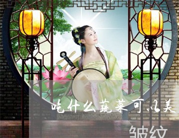 吃什么蔬菜可以美白祛斑