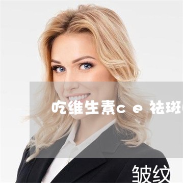 吃维生素ce祛斑吗 吃维生素ce祛斑吗