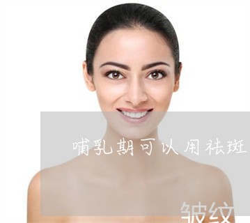 哺乳期可以用祛斑的药水吗