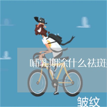哺乳期涂什么祛斑美白 哺乳期涂什么祛斑美白