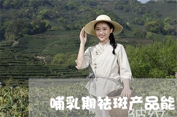 哺乳期祛斑产品能用吗 哺乳期祛斑产品能用吗